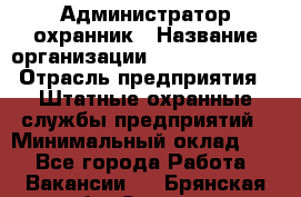 Администратор-охранник › Название организации ­ Stopol Group › Отрасль предприятия ­ Штатные охранные службы предприятий › Минимальный оклад ­ 1 - Все города Работа » Вакансии   . Брянская обл.,Сельцо г.